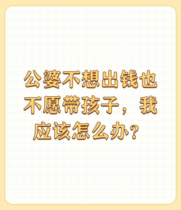 公婆不想出钱也不愿带孩子，我应该怎么办？

难道公婆就应该出钱带孩子吗？双方把你