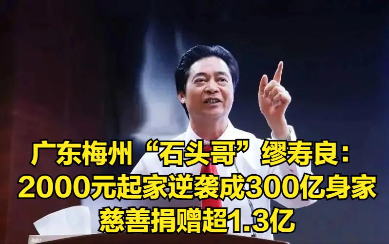 广东梅州“石头哥”缪寿良：2000元起家逆袭成300亿身家富商，慈善捐赠超1.3