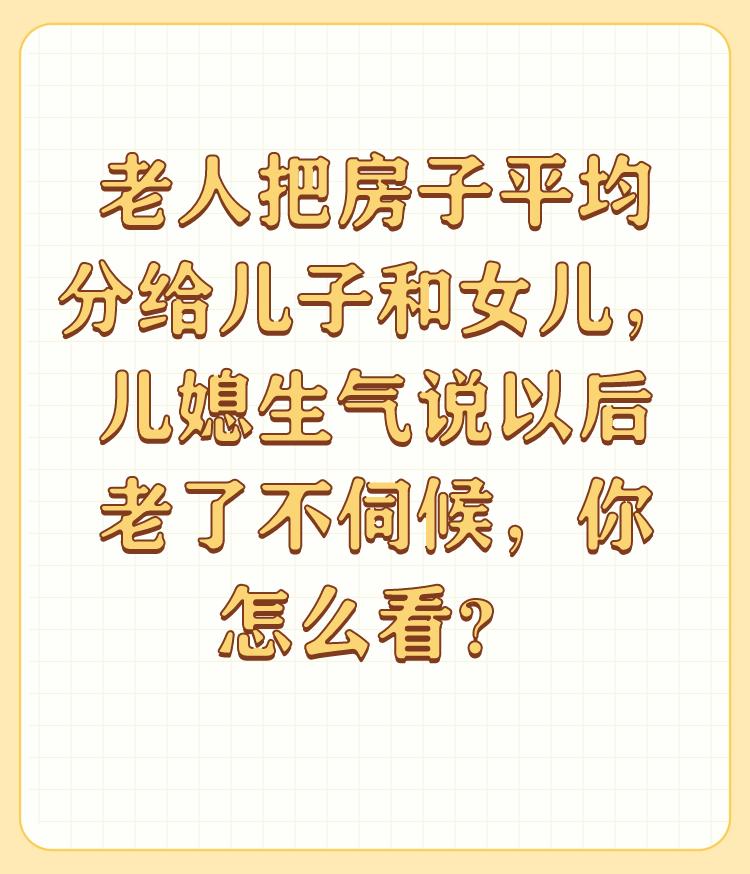 老人把房子平均分给儿子和女儿，儿媳生气说以后老了不伺候，你怎么看？

好儿不吃分