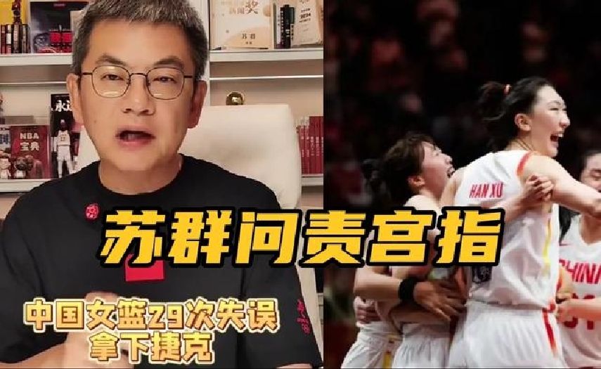不留情面！苏群点评中国女篮74-70捷克：29次失误！赢球非宫指之功