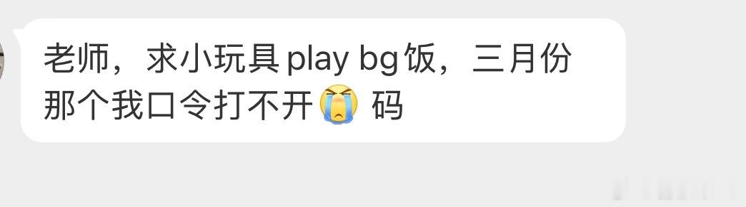 老师，求小玩具play bg饭，三月份那个我口令打不开[泪] 码 ​​​