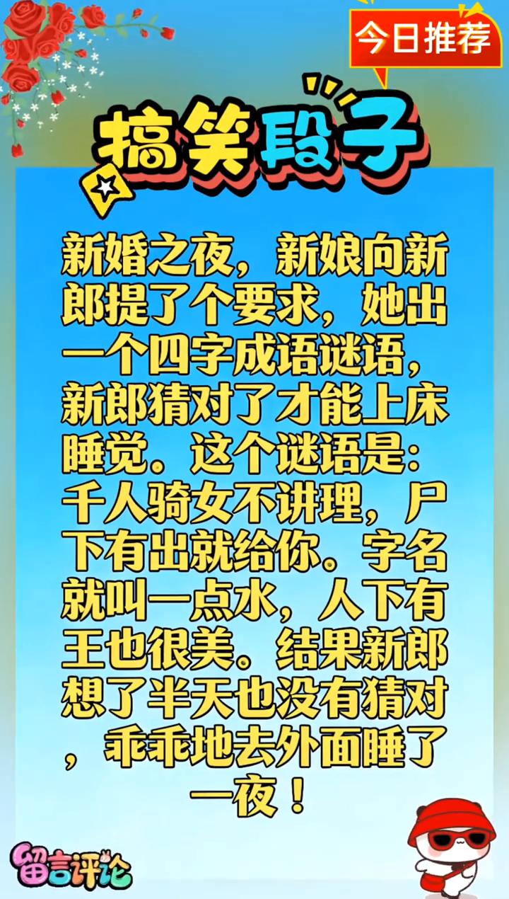 今日推荐搞笑段子。
新婚之夜，新娘向新郎提了个要求，她出一个四字成语谜语，新郎猜