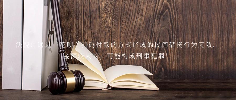 法院：通过“花呗”扫码付款的方式形成的民间借贷行为无效，金额较大的，可能构成刑事