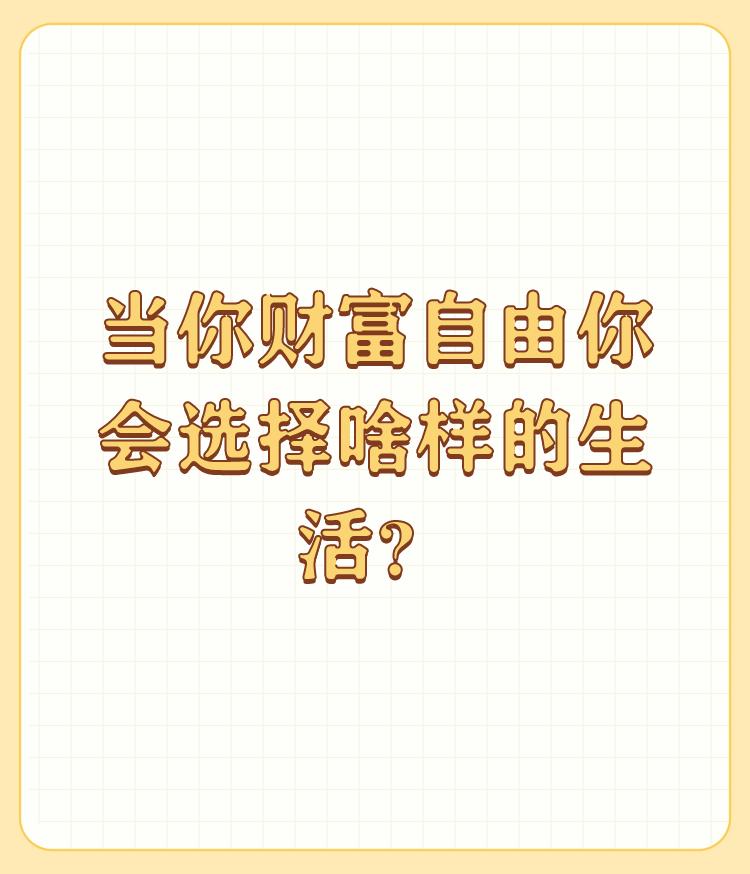 当你财富自由你会选择啥样的生活？

1、孝敬长辈，带她们去见见外面的世界； 
