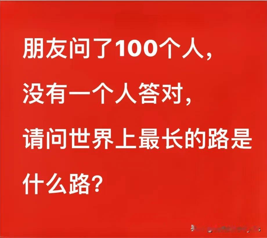 朋友问了100个人，没有一个人答对，请问世界上最长的路是什么路？