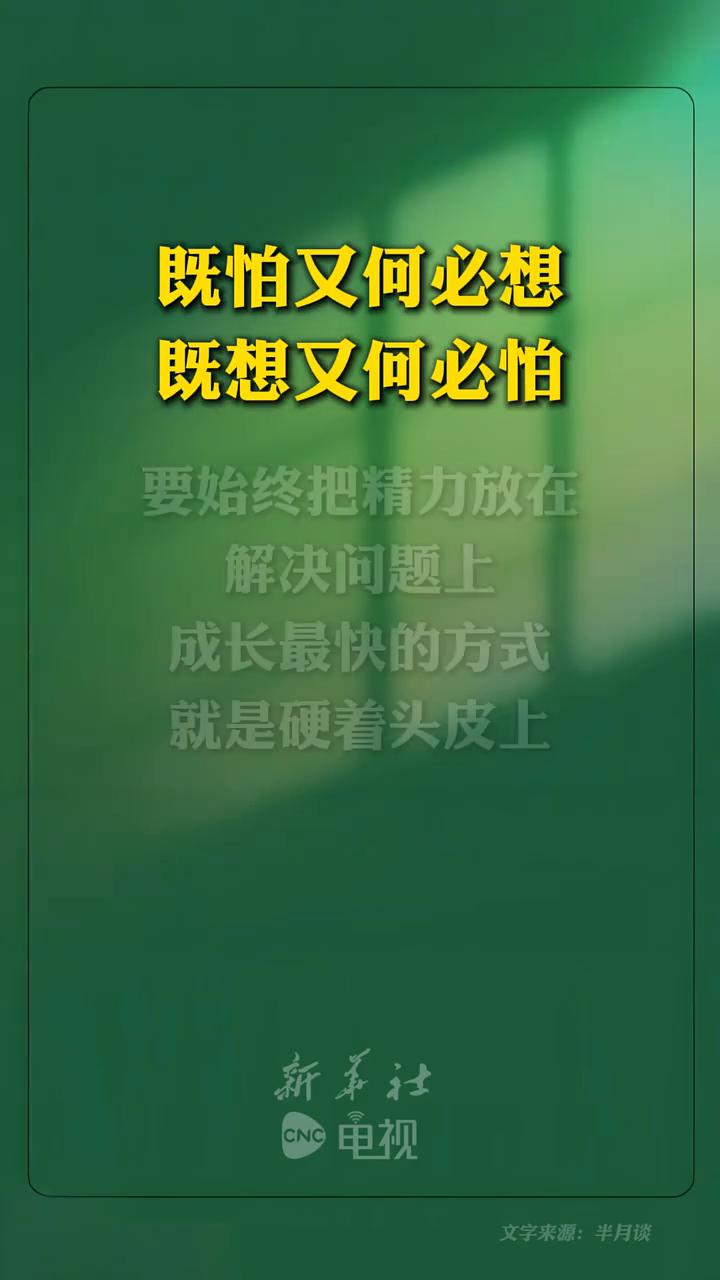 既怕又何必想。
新华社。
既想又何必怕，要始终把精力放在解决问题上。成长最快的方