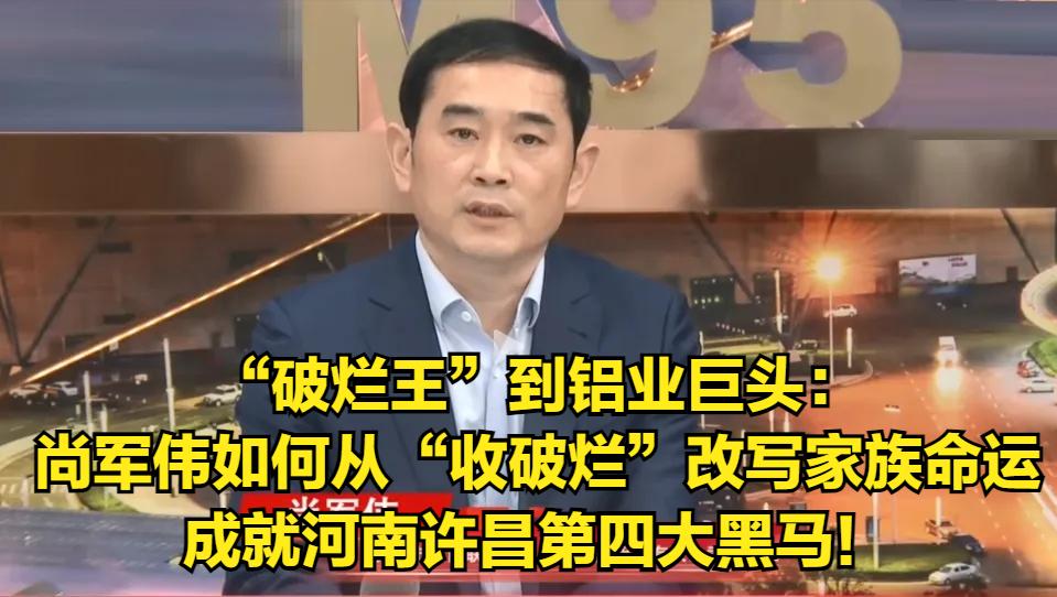 “破烂王”到铝业巨头：揭秘尚军伟如何从“收破烂”改写家族命运，成就河南许昌第四大
