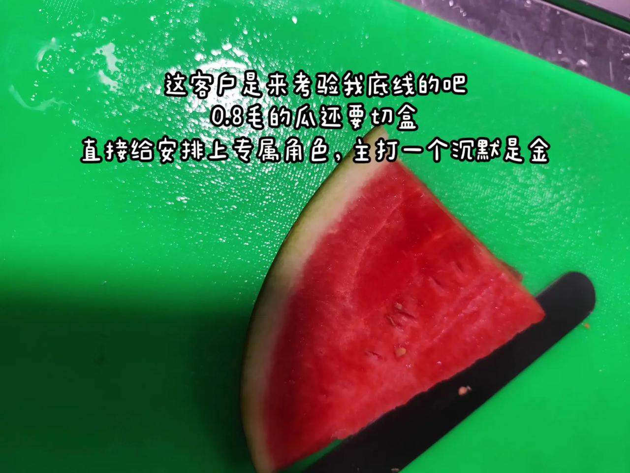 0.8毛的西瓜还要我给他切成盒，给他眼神。真是服了，吃点西瓜，吃不了那么多，要一