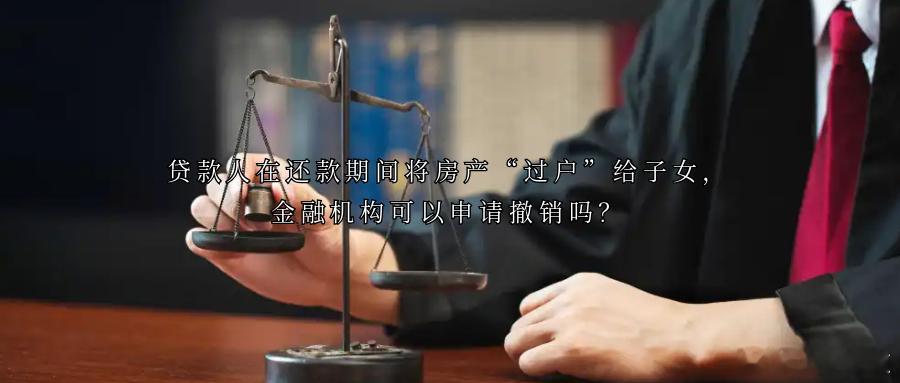贷款人在还款期间将房产“过户”给子女，金融机构可以申请撤销吗？案情简介2025年