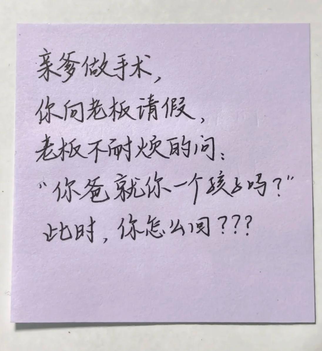 假如你亲爹做手术你向老板请假，老板不耐烦的问：“你爸就你一个孩子吗？”
此时的你
