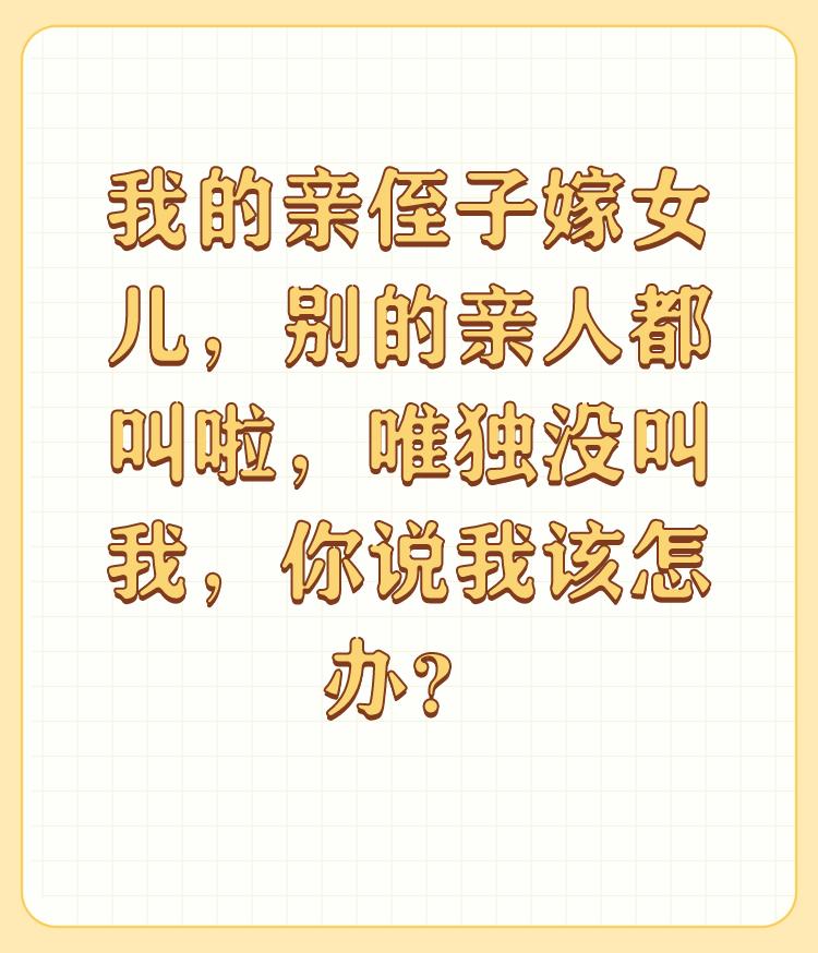 我的亲侄子嫁女儿，别的亲人都叫啦，唯独没叫我，你说我该怎办？

你在纠结，就看你