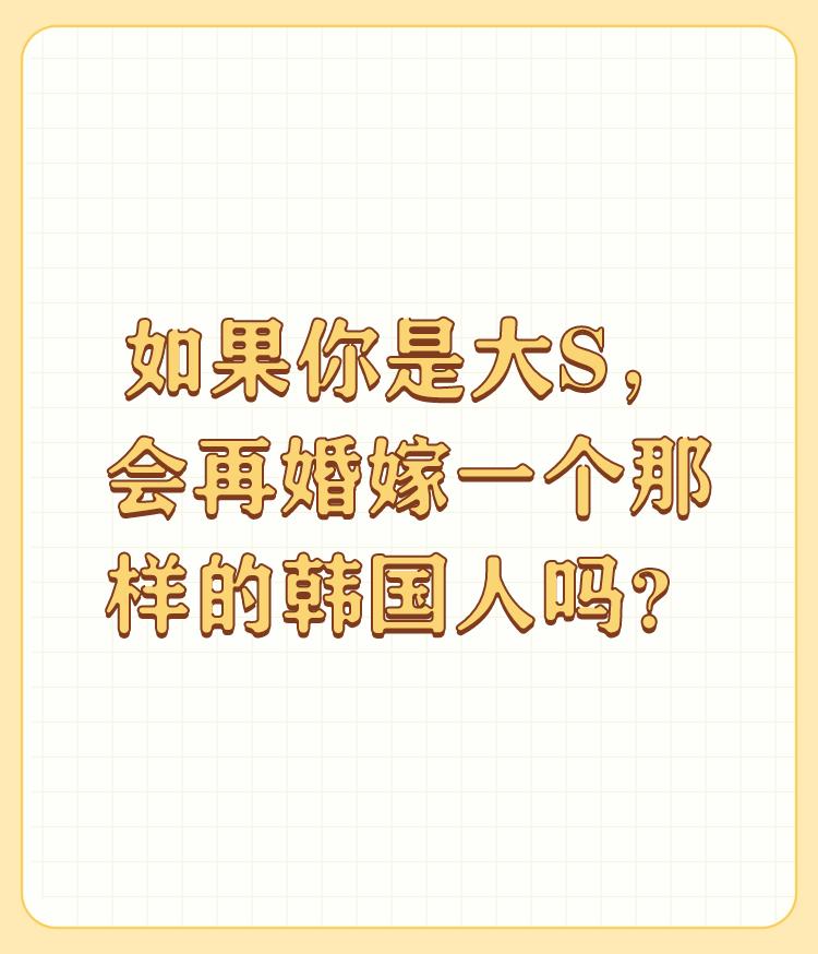 如果你是大S，会再婚嫁一个那样的韩国人吗？

不都说人往高处走吗？就算再婚也不能