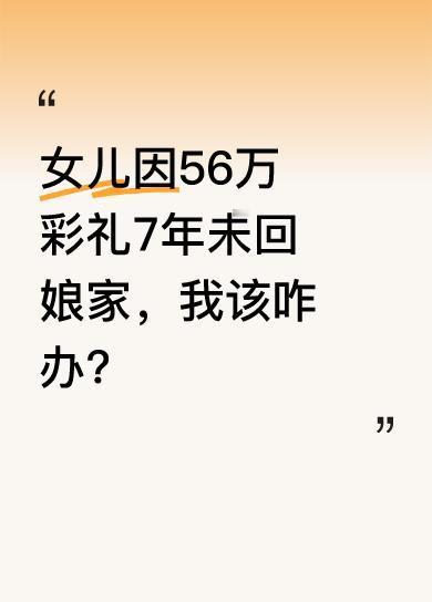 我闺女结婚7年没回过娘家。当初男方给了56万彩礼，我和她爸留下给她弟弟攒着娶媳妇