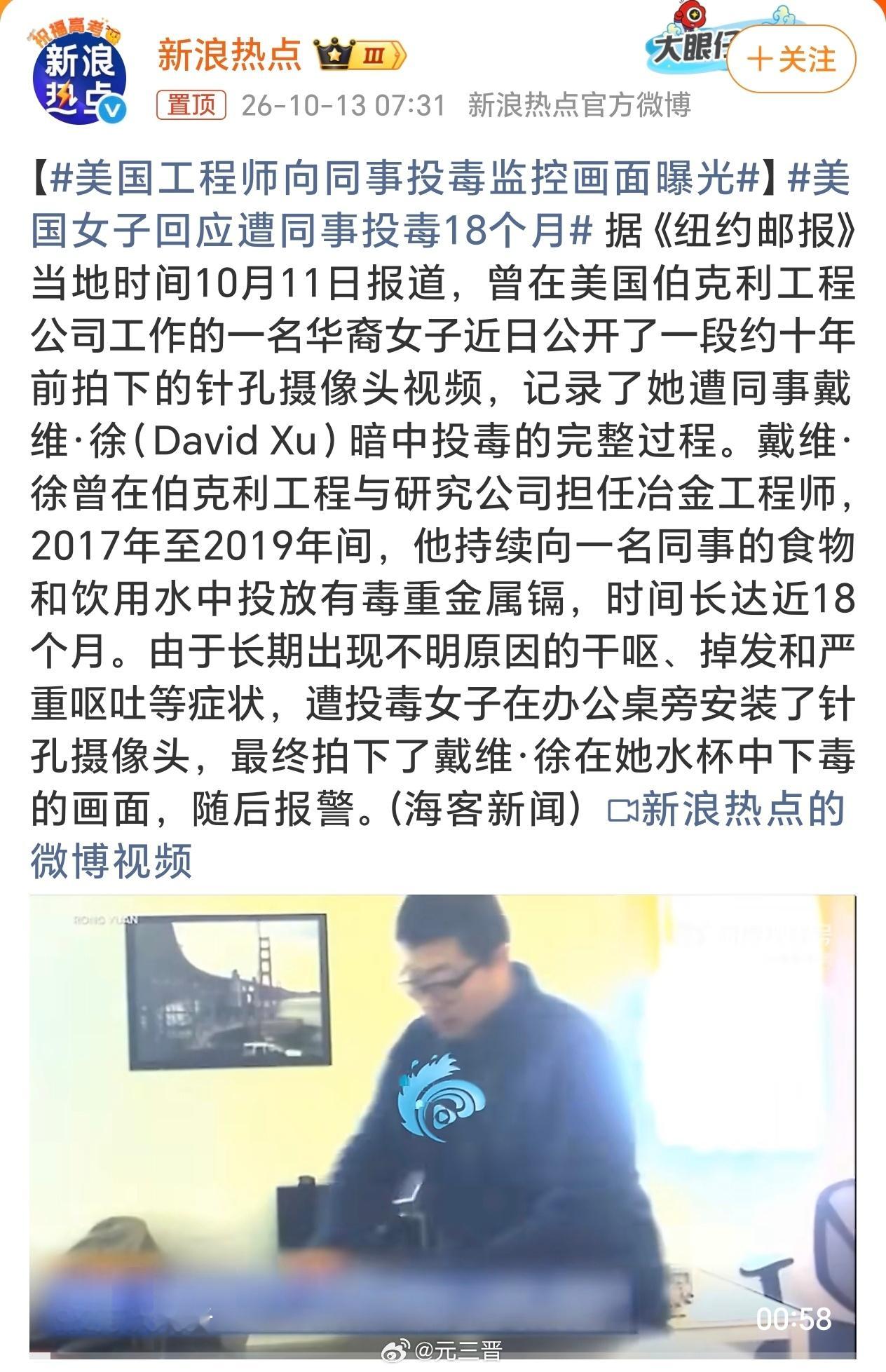 #美国工程师向同事投毒监控画面曝光# 这起案件的核心不是“监控拍到了投毒”，而是受害者靠针孔摄像头拿到铁证后，投毒者却只被判了极轻的刑罚，现在还在申请撤销重罪记录。

2017至2019年间，伯克利工程与研究公司的前化学工程师戴维·徐，多次向华裔女同事袁蓉的食物和饮用水中投放重金属镉。

袁蓉因 ​