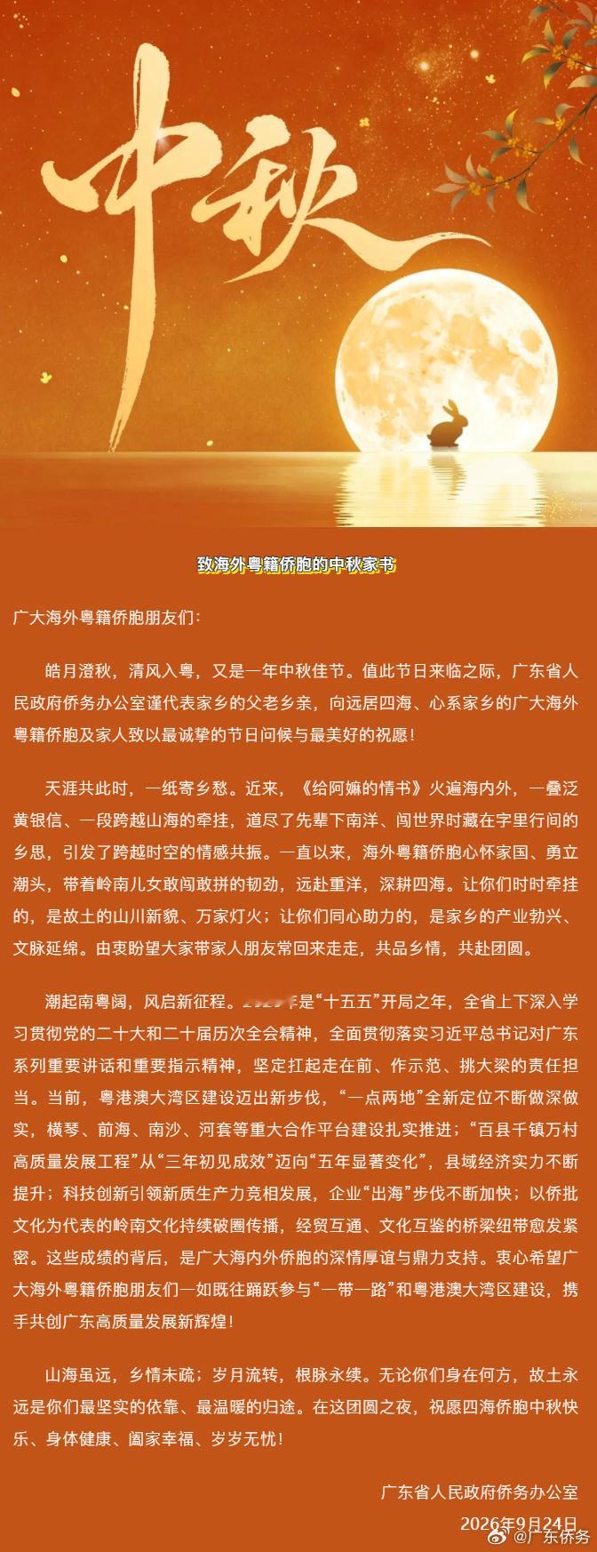 #侨务要闻# 致海外粤籍侨胞的中秋家书
　　广大海外粤籍侨胞朋友们：
　　皓月澄秋，清风入粤，又是一年中秋佳节。值此节日来临之际，广东省人民政府侨务办公室谨代表家乡的父老乡亲，向远居四海、心系家乡的广大海外粤籍侨胞及家人致以最诚挚的节日问候与最美好的祝愿！
　　天涯共此时，一纸寄乡愁。 ​