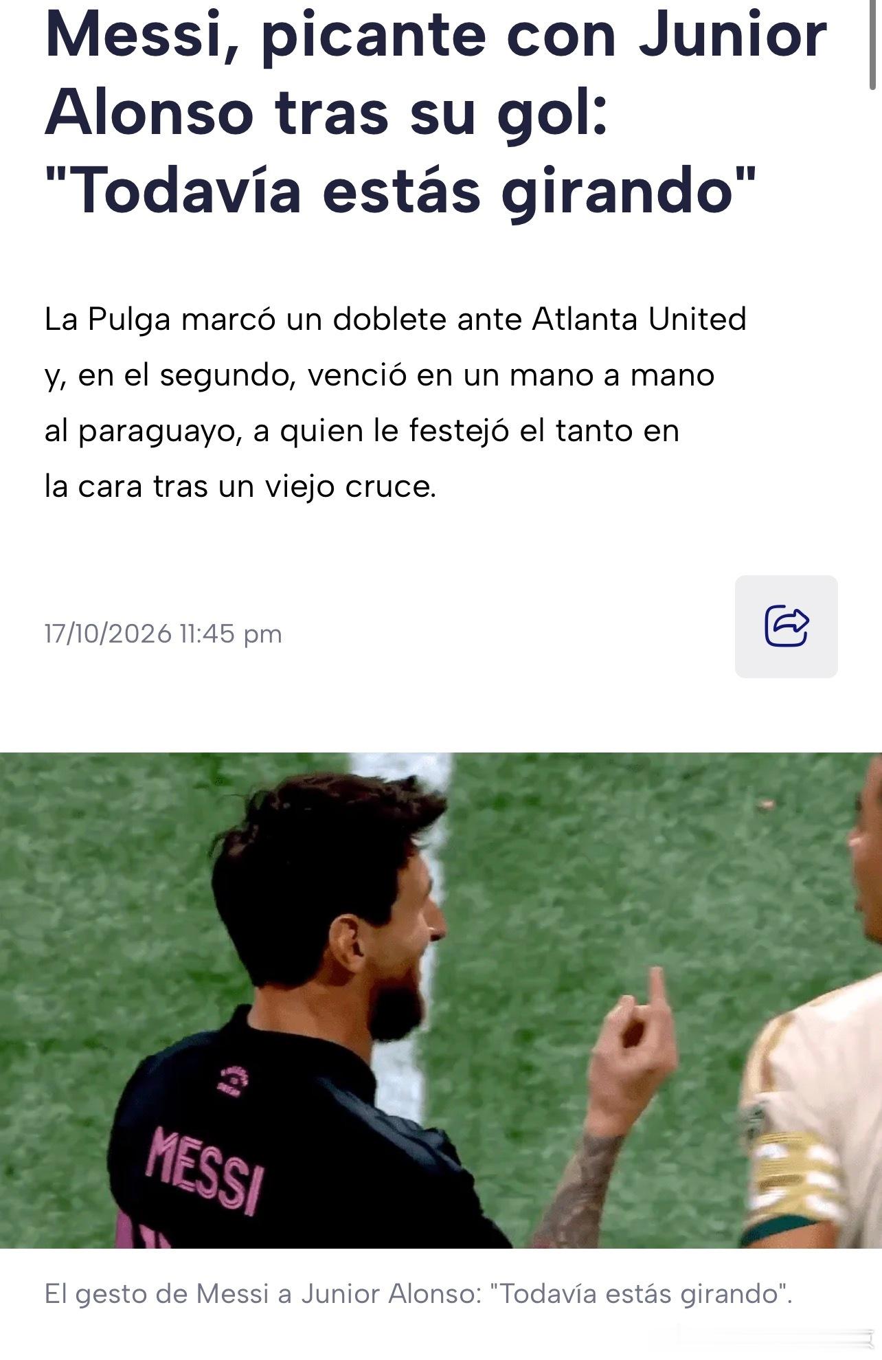 阿根廷著名體育媒體 TyC Sports報導在，今日的比賽梅西戲耍了朱尼奧·阿隆索。

梅西在將對方晃倒在地後，對這位巴拉圭球員說道🗣️：「還在那兒轉圈呢？」——說話的同時，他還配上了一個手勢。

• 追溯在2026年9月6日邁阿密國際對陣亞特蘭大聯的比賽中雙方以2-2戰平，當時阿隆索在成功封堵梅西的一 ​