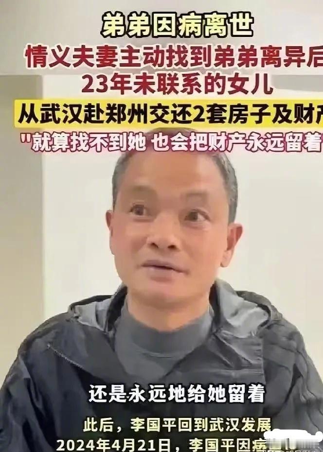 “这样的人品全国罕见！男子李国平离异后，1岁女儿判给前妻，双方23年再无联系。2024年李国平病逝，在武汉留下两套房产和存款。按继承顺序，其已成年的女儿是第一继承人，但家人多年不知其下落。有亲戚提议将遗产转给李国平哥哥李建平的子女，但李建平坚决反对：“找不到人是一回事，占了人家东西是另一回事。就算找不到，我也永远给她留着。”随后，李建平与妻子乐小红决定亲自赴郑州寻人。2025年3月，老两口二赴郑州，先从弟弟旧友处打听到前妻曾工作单位，又辗转民政局查到当年登记的社区信息。社区女民警深受感动，主动协助查找；老家村支书也迅速开具证明。几日后传来消息：弟媳已去世多年，侄女随姨妈长大，正读大四，甚至不知父亲已离世。见面那天，乐小红一眼认出侄女——眉眼酷似弟弟年轻时的模样，当场落泪相拥。李建平郑重表示，将依法把全部遗产转交给侄女。他说：“弟弟就这一个女儿，这些东西本就该是她的。”这位从未离开过土地的农民，用最朴素的行动守住了亲情与良知的分量。中国正能量正能量