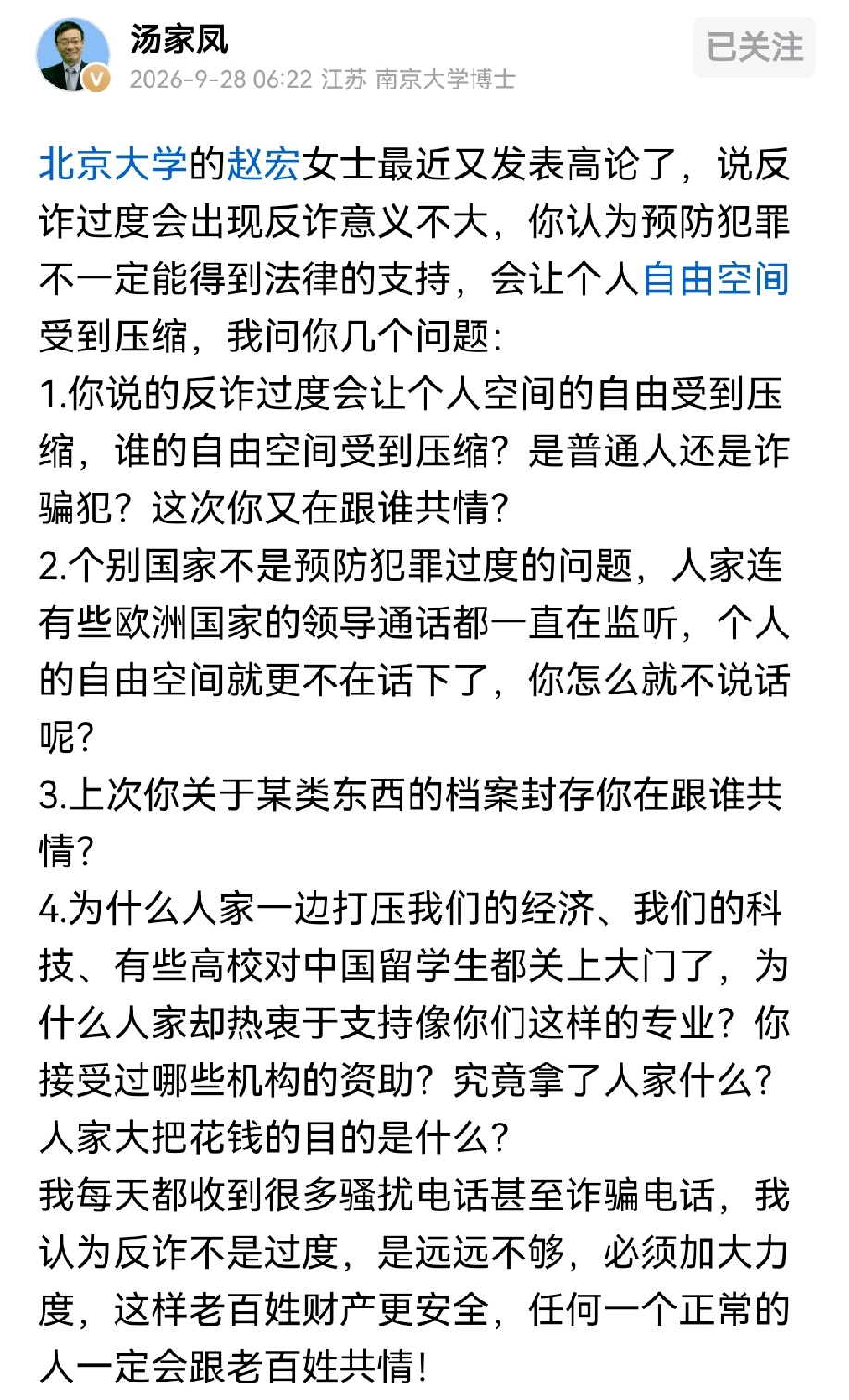 汤家凤谈起北大赵宏引发热议的反诈相关言论，她提出反诈一旦过度，反而会压缩个人自由，预防犯罪不一定能

获得法律支撑。

这番观点一出，很多网友提出一连串疑问，到底是在为谁的自由发声。
 
普通人天天饱受诈骗、骚扰电话的侵扰，大家真实的感受是反诈力度远远不够，老百姓最迫切的需求，就是守住自己的财产安全