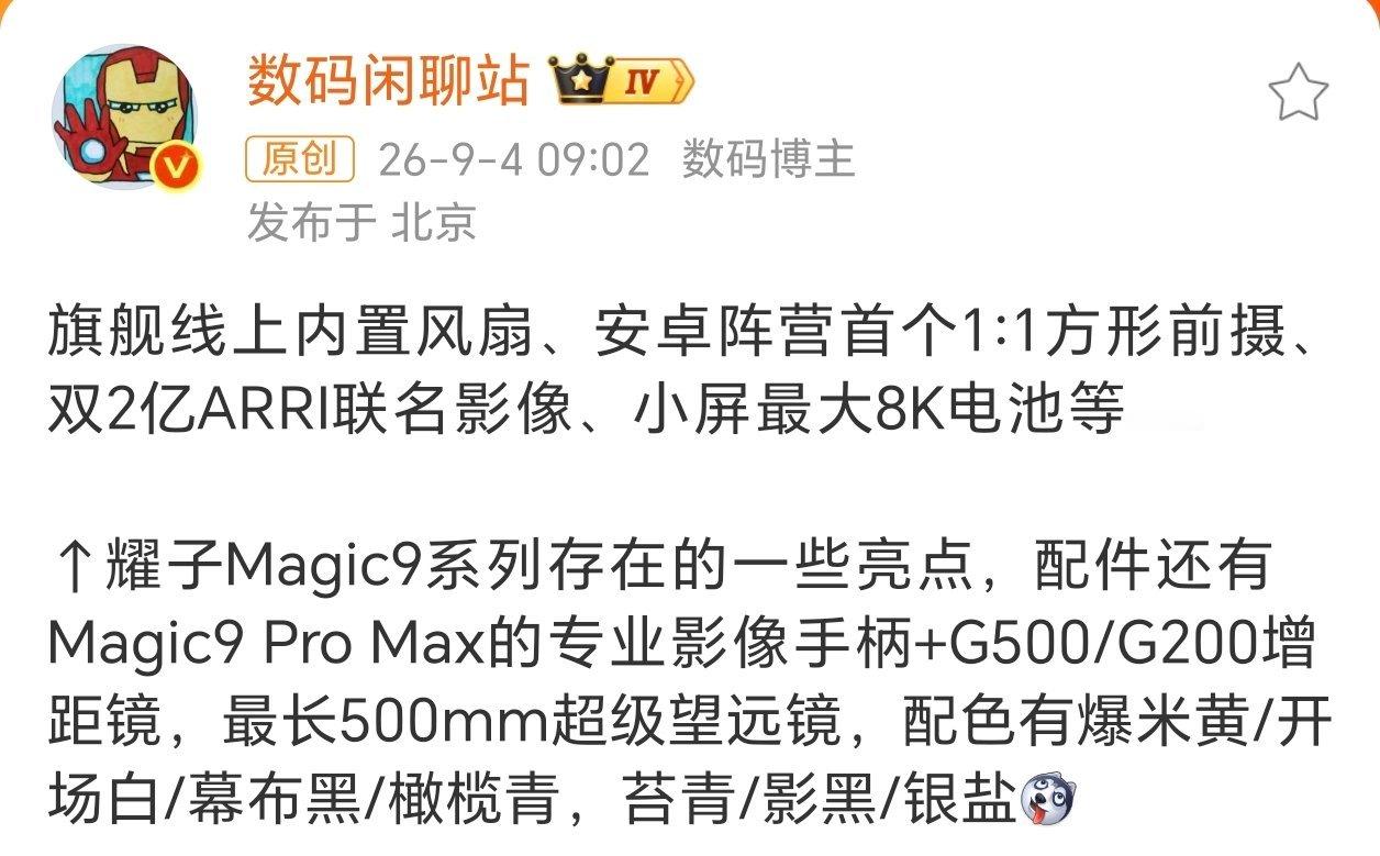 #荣耀Magic9系列详细爆料#我滴个猛呀！阿耀这次的影像真的真好起来了。双2亿ARRI联名影像、安卓里首个1：1方形前置(据说多家在跟进)，V6抗造耐摔黑钻屏也安排了，小屏最大8K电池等... …这次Magic9系列绝对是夯爆了！

其配件也超给力，还有专业影像手柄+G500/G200增距镜，最长500mm超级望远镜，千里打 ​