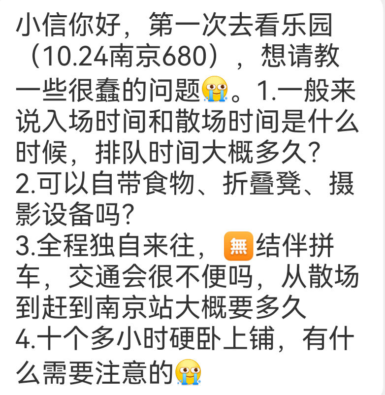 【13176】求助
1️⃣小信，想问一下乐园的顺丰演出后还能寄同城急送吗？因为当天晚上就要拼车离开南京了，但是租的相机要周一早上还到南京的门店里去，不知道大家有没有其他方法
2️⃣小信你好，第一次去看乐园（10.24南京680），想请教一些很蠢的问题[苦涩]。1.一般来说入场时间和散场时间是什么时候 ​