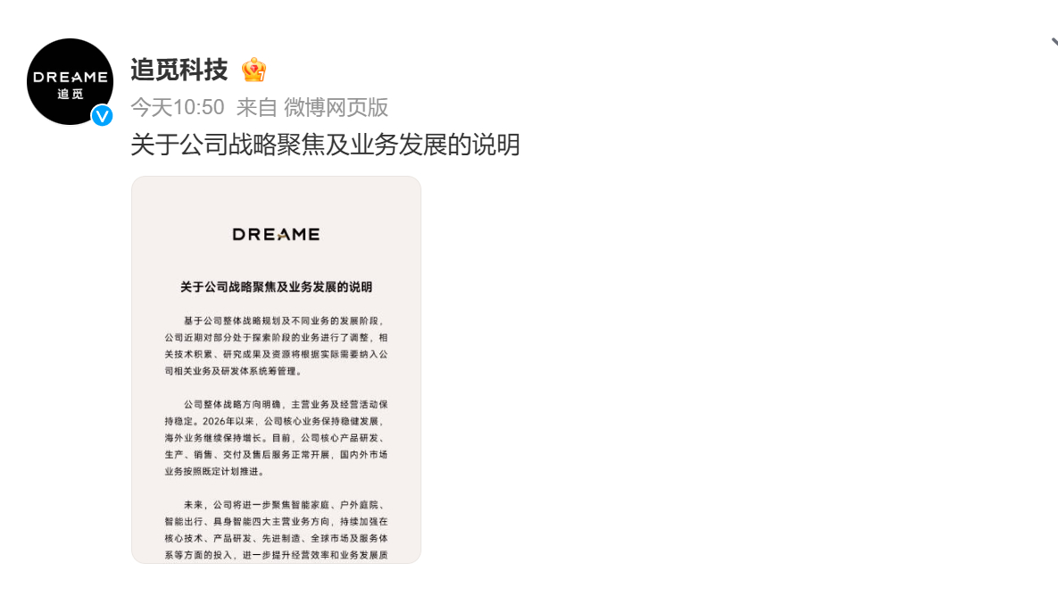 【#追觅探索阶段业务调整#】

8 月 25 日，追觅科技发布业务说明，对探索阶段业务进行调整，完成技术积累与资源重新整合。后续公司将集中资源，聚焦智能家庭、户外庭院、智能出行、具身智能四大主营业务方向。

官方表示，此次调整目的是优化资源配置，提升经营效率。目前公司主营业务以及海外市场依旧 ​