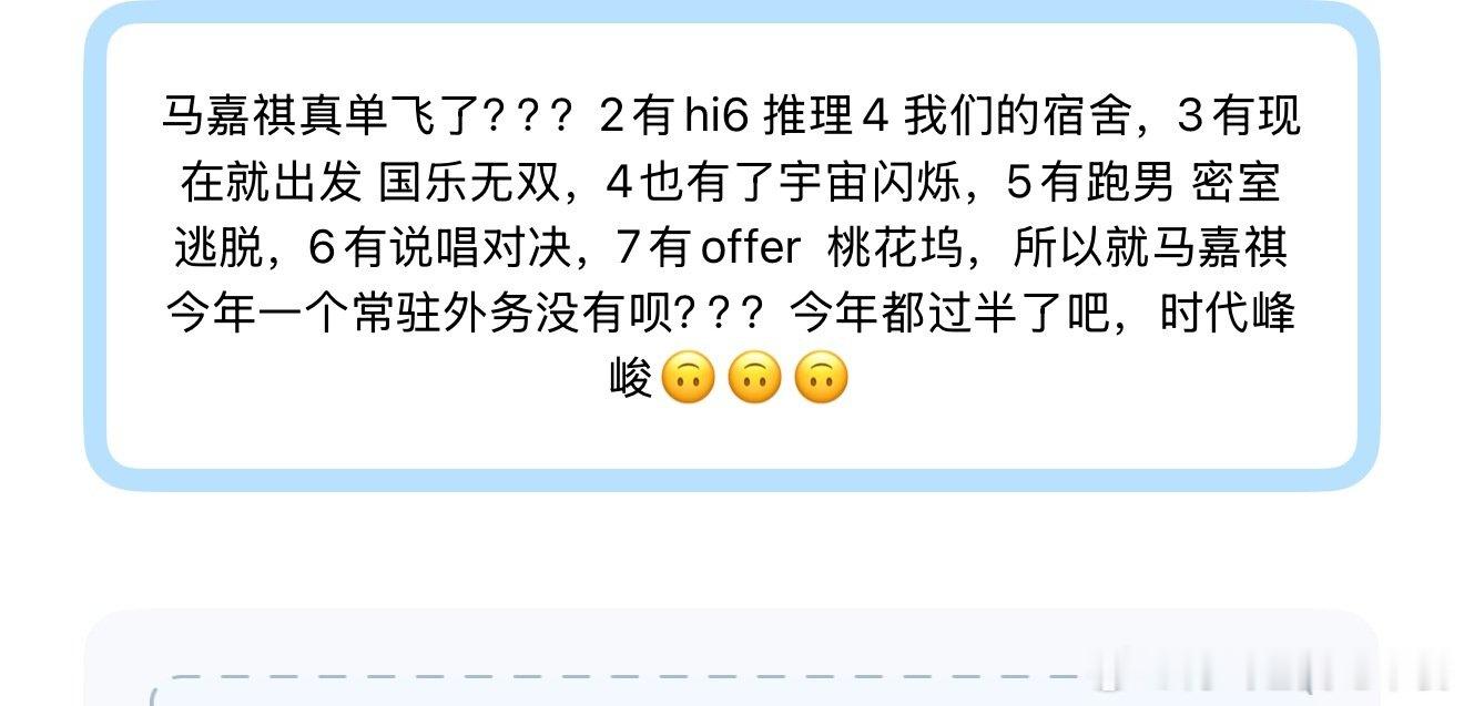 投
马嘉祺真单飞了？？？2有hi6 推理4 我们的宿舍，3有现在就出发 国乐无双，4也有了宇宙闪烁，5有跑男 密室逃脱，6有说唱对决，7有offer  桃花坞，所以就马嘉祺今年一个常驻外务没有呗？？？今年都过半了吧，时代峰峻🙃🙃🙃 ​