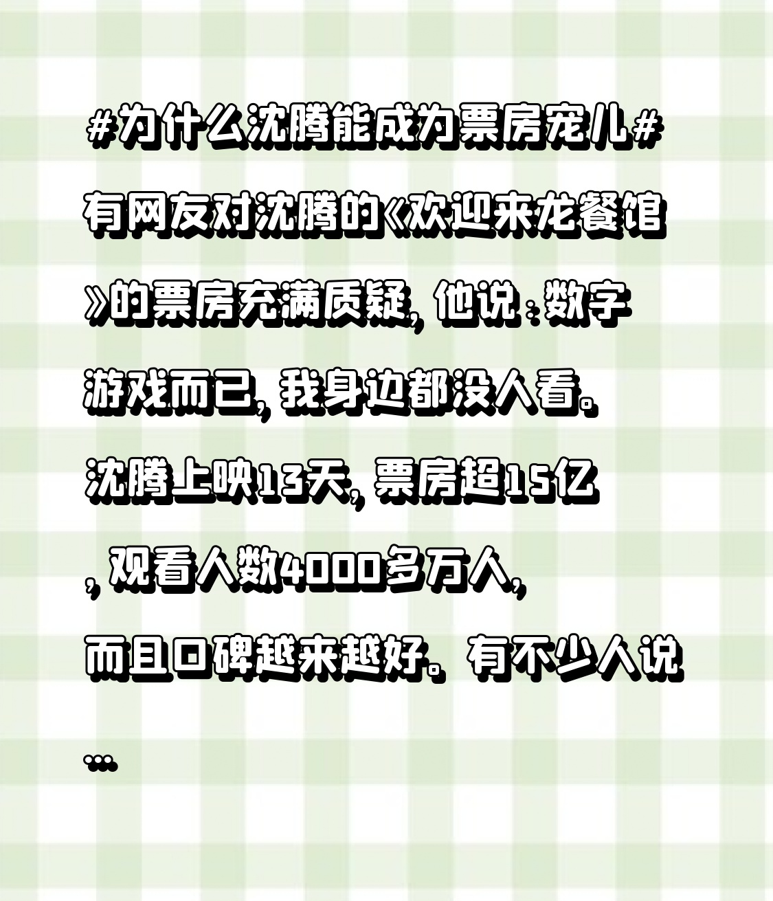 ​沈腾上映13天，票房超15亿，观看人数4000多万人，而且口碑越来越好。有不少人说比《功夫女足》好多了。
​既然《欢迎来龙餐馆》票房这么好，口碑这么好，为什么网友会说:身边都没人看？真的