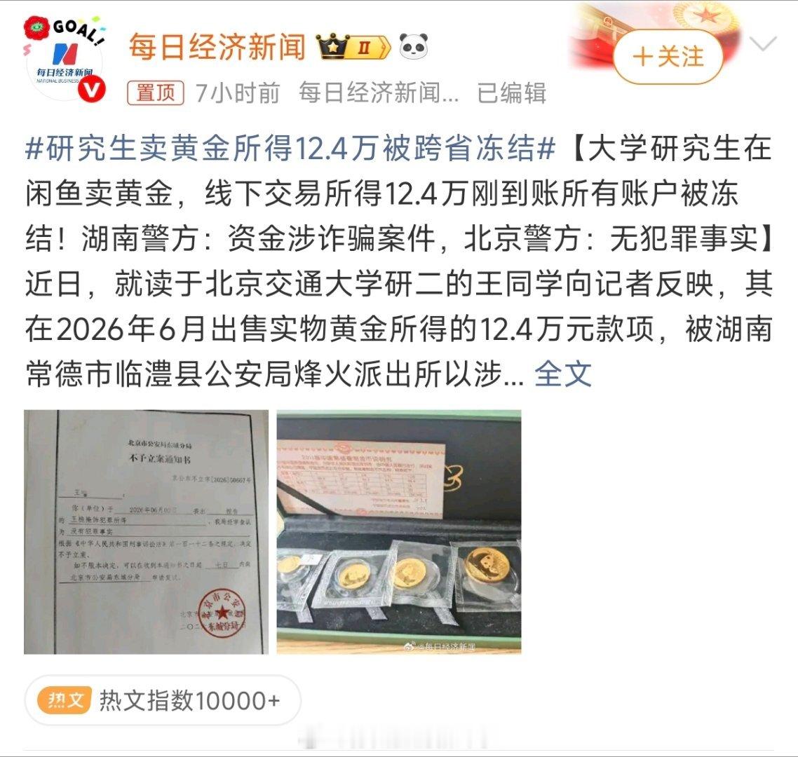 #研究生卖黄金所得12.4万被跨省冻结#卖自家黄金，正常线下交易，却因为买家的赃款，银行卡被跨省冻结。
北京警方已经出具不予立案通知书，证明学生没有犯罪，可异地冻结的账户三个月仍未解封。
 
反诈追赃是大事，但不能误伤善意的普通人。冻结是侦查手段，不是定罪的标签。当事人已经提交完整交易凭证 ​