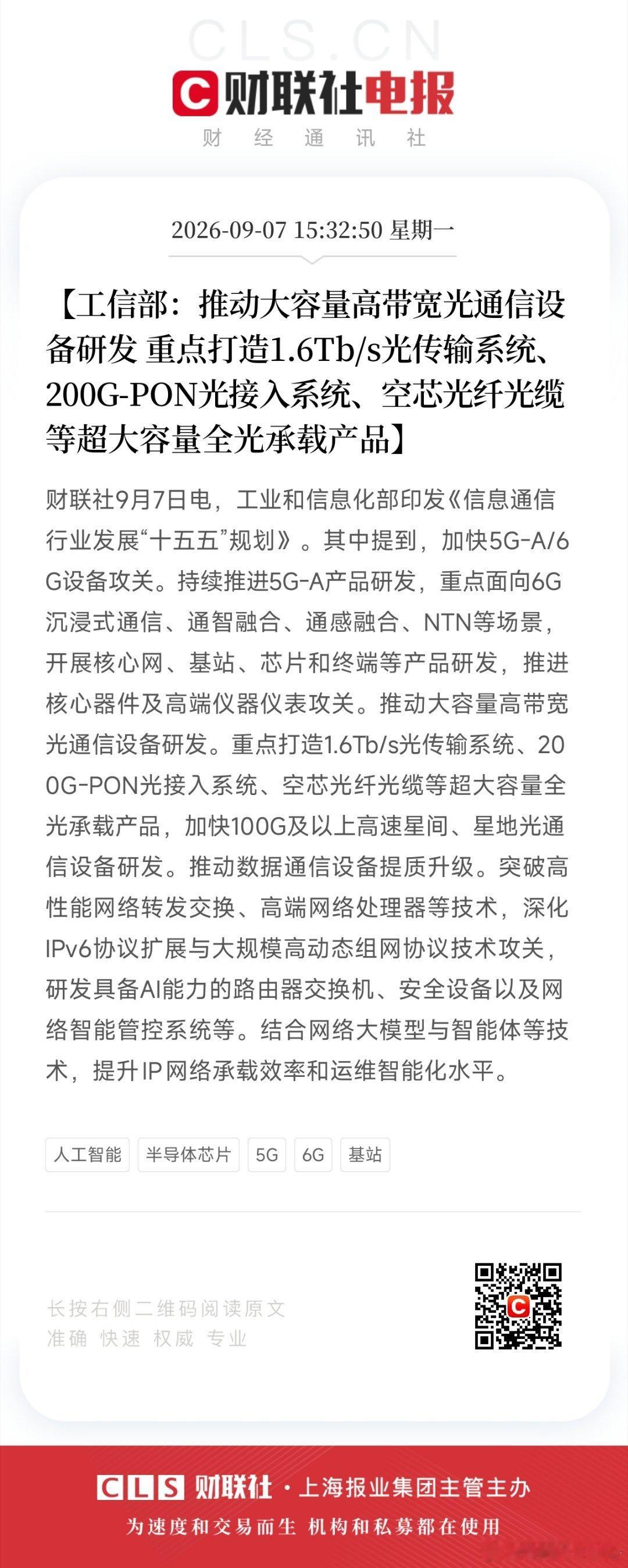 【工信部：推动大容量高带宽光通信设备研发 重点打造1.6Tb/s光传输系统、200G-PON光接入系统、空芯光纤光缆等超大容量全光承载产品】财联社9月7日电，工业和信息化部印发《信息通信行业发展“十五五”规划》。其中提到，加快5G-A/6G设备攻关。持续推进5G-A产品研发，重点面向6G沉浸式通信、通智融合、 ​