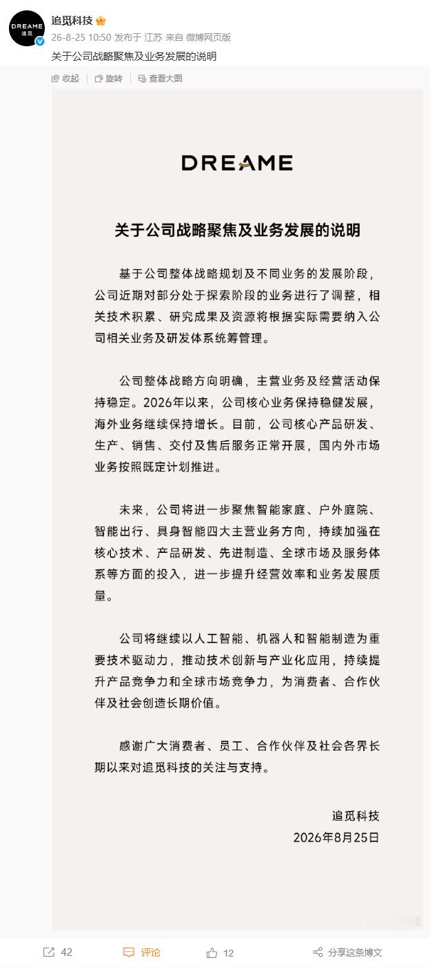 最近有关追觅的传闻满天飞，追觅官方终于出来发声了，提炼了大致的内容如下：

追觅科技部分尚在探索阶段的业务做出调整，相关技术与资源将统筹归入现有研发体系，公司核心业务经营状态稳定，海外业务实现增长。

未来企业将聚焦智能家庭、户外庭院、智能出行、具身智能四大方向，以 AI、机器人技术驱 ​