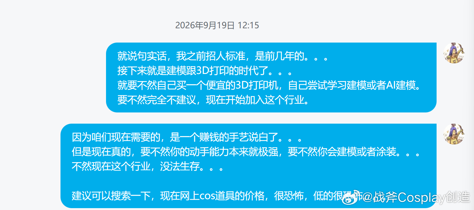 收到一个应聘的私信，想了一下自己没发过招聘信息啊？然后才反应过来，应该是21，22年左右，我发的招聘内容被这个哥们刷到了。那时候，我对于招人的要求，还是挺简单的。需要一个基础的动手能力，其他的来工作室学就行。只要过来打工了一两年，完全是可以回去自己再做工作室的。但是现在不行了，整个市场已经变了。cos道具这个行业，已经与建模跟3D打印，变得密不可分了。手工的赛道，要不然是手搓仙人们的疯狂内卷，要不然就是转型手工UP拍视频。但是这两个赛道，也都不是新人，可以沉淀一两年杀进去的。特别是求职的哥们，也是马上三十岁遭遇裁员，需要一项接下来继续变现的技能。包括像转型视频创作也一样，很多时候，我因为经常发一些漫展的视频。让大家误以为cosplay方向的UP主，那每天肯定很开心，去全国的漫展玩。但是实际上，一个BW漫展，我这边为了拍视频素材。四五个人，差旅运输+各种票，直接两万块钱就下去了。这个钱就是自己出的。要是像去年一样，BW视频五百多万播放量，直接热搜，那就是赚了。但是绝大部分时候，就是亏...