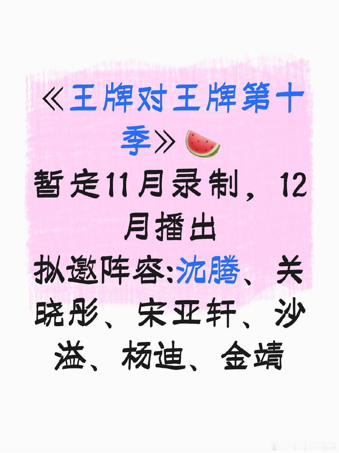 《王牌对王牌第十季》🍉
暂定11月录制，12月播出
拟邀阵容:沈腾、关晓彤、宋亚轩、沙溢、杨迪、金靖 ​
