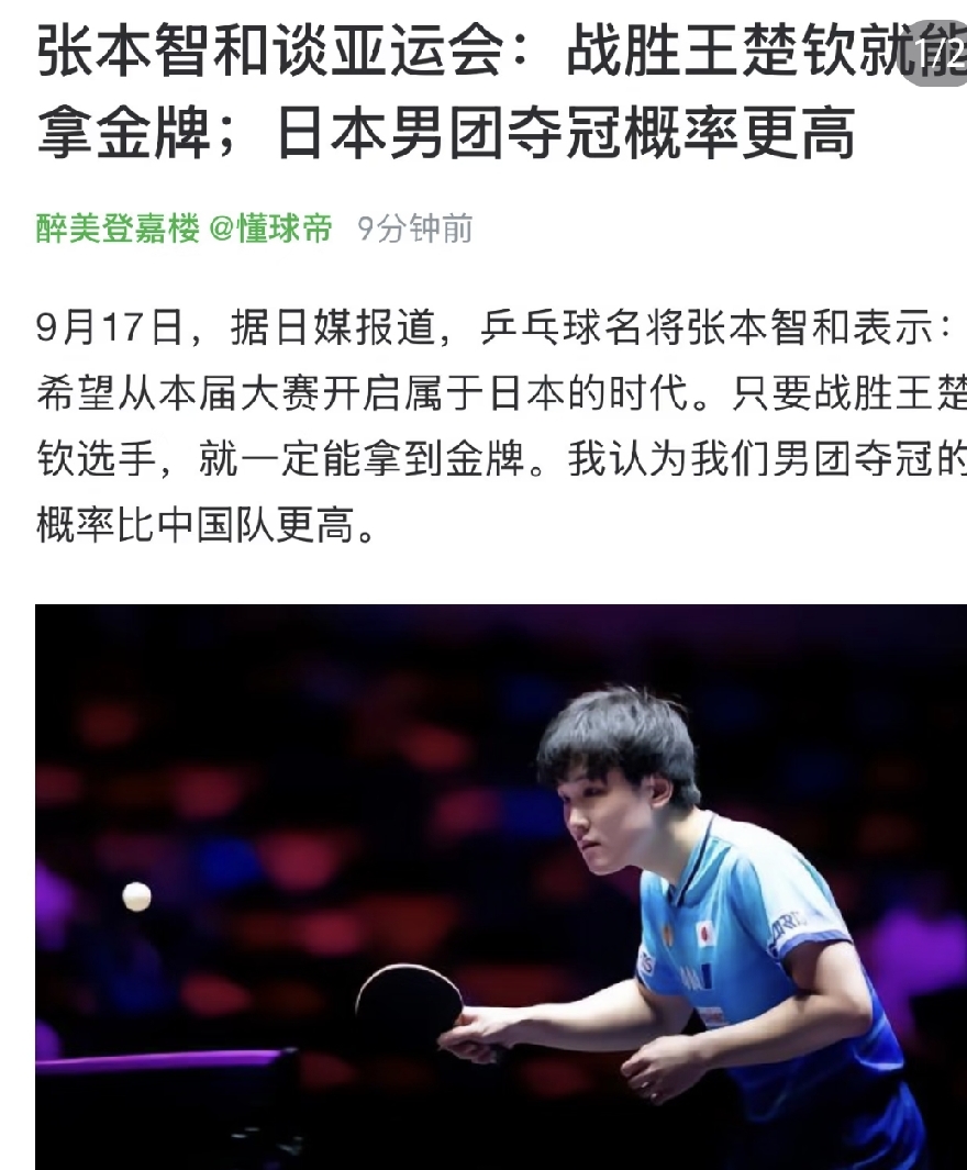 压力给到王楚钦！
亚运会开打在即，日本名将选手张本智和自信满满表态:
他说只要战胜王楚钦，就一定能拿到金牌。
不仅如此，他还认为日本男团夺冠的概率比中国队更高。
松岛辉空也不甘示弱，不管王楚钦状态多好，只要我发挥一定实力，就能与之抗衡。
这是松岛辉空第一次参加亚运会，他也兼项四项。肯定很重视这次机会