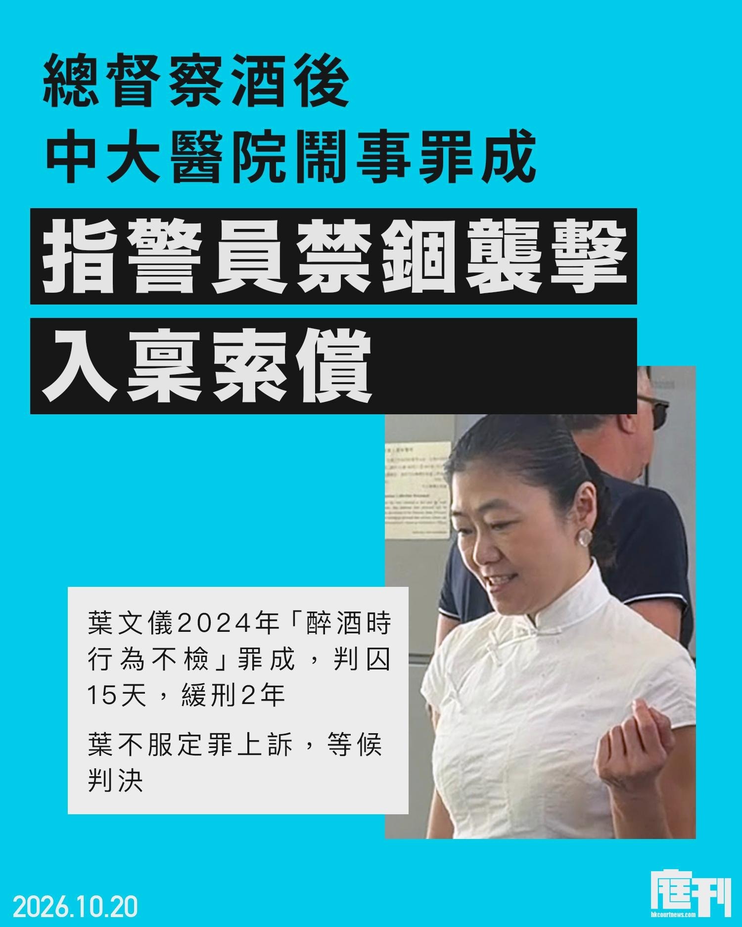 香港女警醉酒闹事被定罪反告特区政府2023年，香港中文大学医院，一名53岁女总督察叶文仪醉酒闹事，其后，她被裁定一项「醉酒时在公众地方行为不检」传票罪成，判囚15天、缓刑两年 。随后，她就定罪提出上诉，现正等候裁决 ；同时她于今年10月16日正式入禀区域法院，指控案发当日遭警员非法拘留及袭击，向警务处处长及香港特区政府索偿 。原告人为现年55岁的叶文仪，答辩人为香港警务处及香港特别行政区政府 。入禀状指出，原告于2023年10月22日在沙田中文大学医院内，遭警方在无合法权限下非法拘留、袭击及殴打，因而蒙受人身伤害及损失，遂入禀要求作出赔偿 。根据司法机构资料，案件已排期至2027年4月12日进行核对列表审核聆讯 。案情显示，被告案发当日休班到中大医院7楼病房探望母亲，期间涉嫌情绪激动并抗拒到场警员 。原审裁判官于2024年8月裁决时指出，被告当时情绪不稳、骚扰医护人员，更一度以日语发言，必然受酒精影响，裁定其传票罪名成立 。裁判官当时曾质疑控方未有以更严重的阻差办公或袭警罪名起诉，...