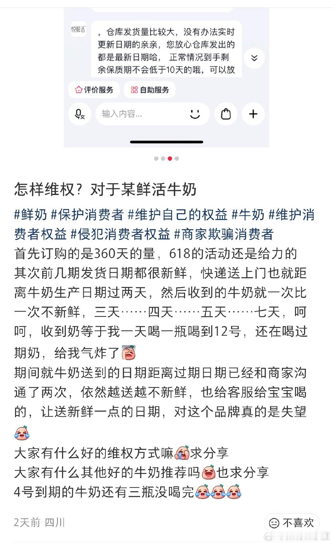 【网友怎样维权？对于君乐宝某鲜活牛奶】首先订购的是360天的量，618的活动还是给力的其次前几期发货日期都很新鲜，快递送上门也就距离牛奶生产日期过两天，然后收到的牛奶就一次比一次不新鲜，三天……四天……五天……七天，呵呵，收到奶等于我一天喝一瓶喝到12号，还在喝过期奶，给我气炸了期间就牛奶送到的日期距离过期日期已经和商家沟通了两次，依然越送越不新鲜，也给客服给宝宝喝的，让送新鲜一点的日期，对这个品牌真的是失望。大家有什么好的维权方式嘛求分享大家有什么其他好的牛奶推荐吗也求分享。4号到期的牛奶还有三瓶没喝完。