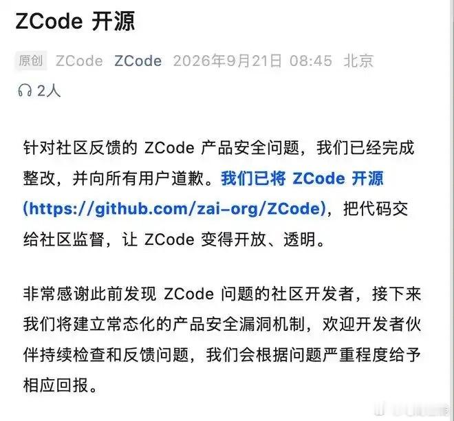 【#智谱把代码全开源了##智谱回应“偷传数据”事件# 】9月21日，智谱宣布ZCode正式开源，代码库已托管至GitHub。此前有开发者发现，ZCode会在后台静默打包用户整个工作区，包括完整Git历史、LFS缓存和操作记录，加密上传至阿里云OSS，且客户端无关闭入口。
智谱致歉后连发三道“自证”措施：开源代码库 ​