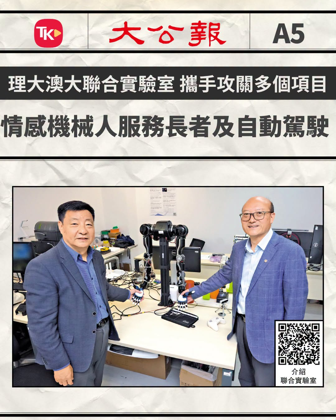 #每日读大公报# | 10月20日A5版

【港产具身智能②/理大澳大联合实验室 携手攻关多个项目 情感机械人服务长者及自动驾驶】

　　具身智能发展迅速，已在服务行业崭露头角。香港理工大学与澳门大学合办的“机器人与具身智能联合实验室”（下称“联合实验室”）成立半年，已在多个项目中开展合作，包括服 ​