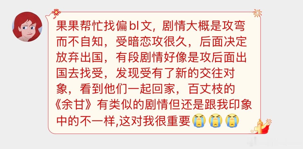 果果帮忙找偏bl文,  剧情大概是攻弯而不自知，受暗恋攻很久，后面决定放弃出国，有段剧情好像是攻后面出国去找受，发现受有了新的交往对象，看到他们一起回家，百丈枝的《余甘》有类似的剧情但还是跟我印象中的不一样,这对我很重要[泪][泪][泪] ​​​
