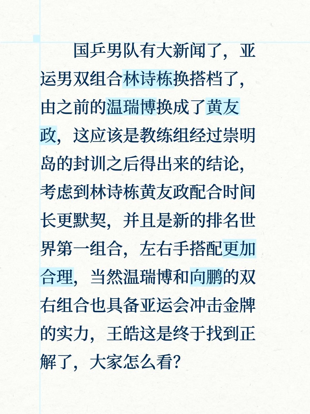 亚运会男双组合换了，林诗栋将搭档黄友政！国乒男队有大新闻了，亚运男双组合林诗栋换搭档了，由之前的温瑞博换成了黄友政，这应该是教练组经过崇明岛的封训之后得出来的结论，考虑到林诗栋黄友政配合时间长更默契，并且是新的排名世界第一组合，左右手搭配更加合理，当然温瑞博和向鹏的双右组合也具备亚运会冲击金牌的实力