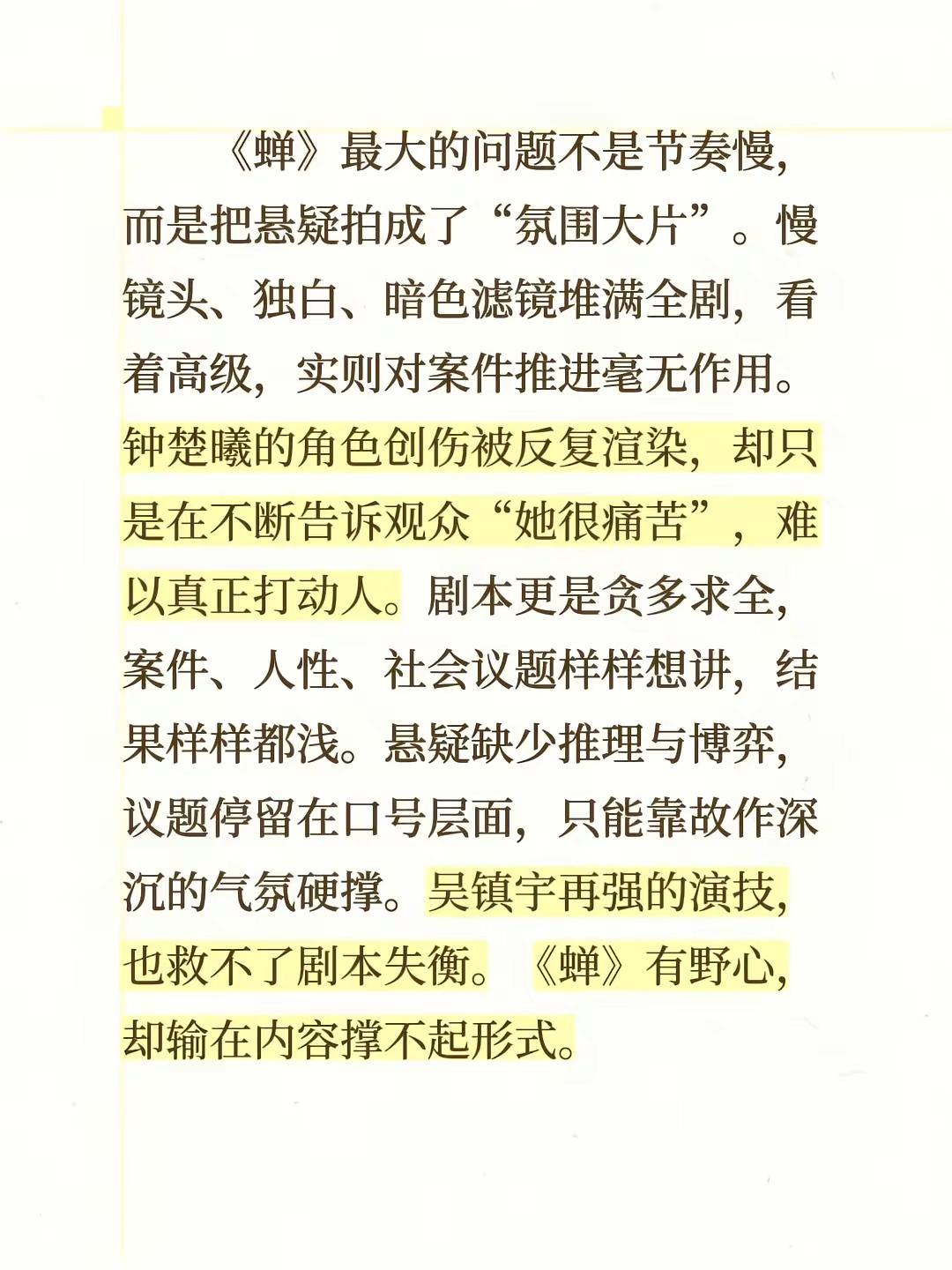 《蝉》最大的问题不是节奏慢，而是把悬疑拍成了“氛围大片”。慢镜头、独白、暗色滤镜堆满全剧，看着高级，实则对案件推进毫无作用。钟楚曦的角色创伤被反复渲染，却只是在不断告诉观众“她很痛苦”，难以真正打动人。剧本更是贪多求全，案件、人性、社会议题样样想讲，结果样样都浅。悬疑缺少推理与博弈，议题停留在口号层