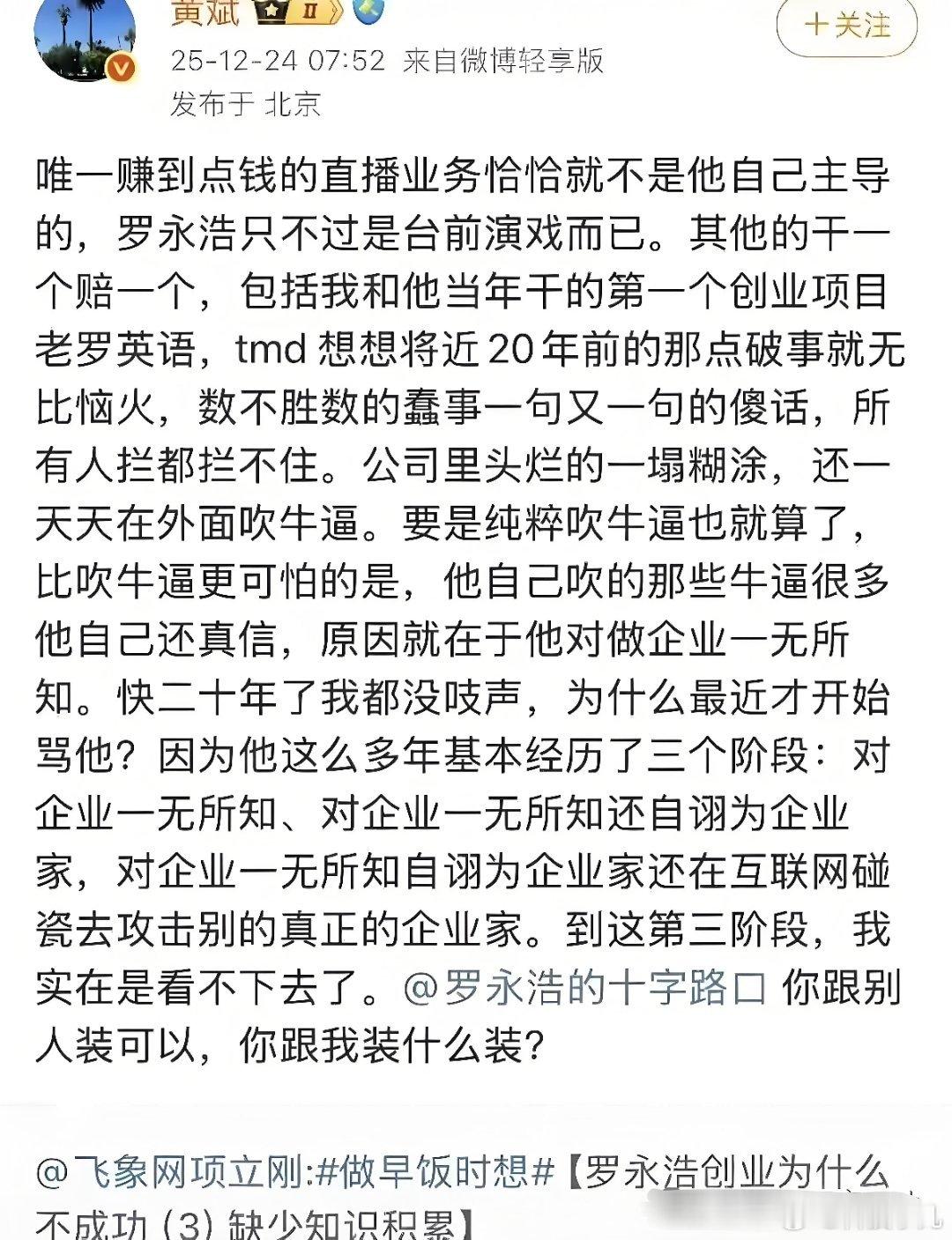 #罗永浩遭前合伙人怒喷#黄斌最近这次开喷，直接撕破脸：有些人吹牛吹到自己都信了，也是绝了。骂遍全公司，就是不敢骂他，孙子。当年老罗英语快倒闭，人家念旧情接盘教室，他倒好，外面演讲吹已经盈利了。一辈子活在自己幻觉里，没救，多喝热水吧。

其实这已经不是第一次了。之前他就在项立刚评论区开 ​