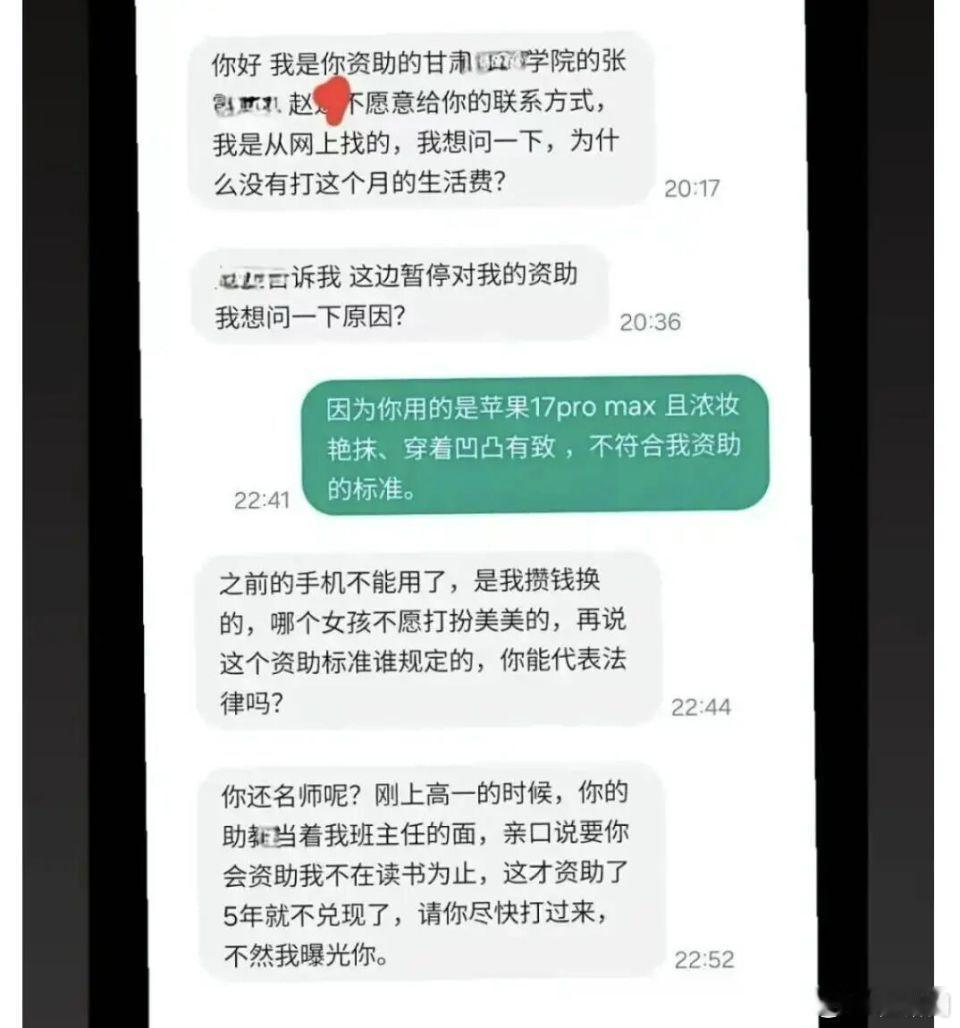 ​【女大生不满资助停止扬言曝光捐助人，施助者：学生情急失言已送生活费并安排打工】
综合媒体报道，甘肃嘉峪关一名资助学生不满长期资助突然中断，发讯质问施助者、更扬言曝光对方，双方对话截图近日在网上疯传，引发热议。涉事施助者姚先生周三（9日）证实事件属实，坦言因学生生活条件改善不符资助 ​