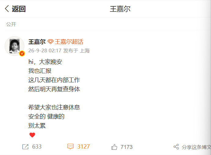 【#王嘉尔汇报身体状况#】#王嘉尔明天再复查身体#  9月28日，发文汇报身体状况：

hi，大家晚安，我也汇报，这几天都在内部工作，然后明天再复查身体。希望大家也注意休息，安全的、健康的，别太累❤️ ​​​ ​​​​