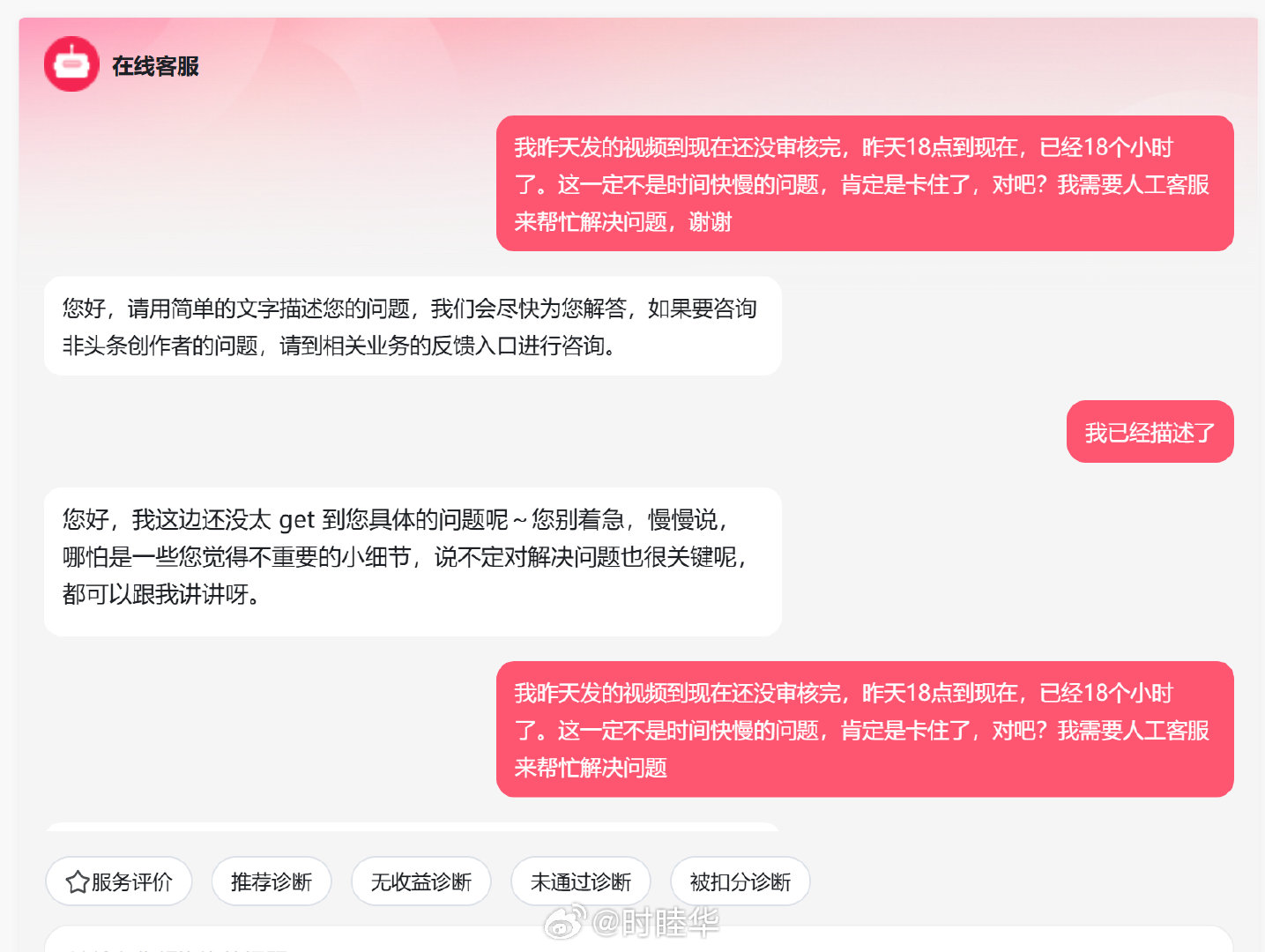 今日头条的机器人客服，帮我追忆了一下人工智能不存在的样子。
（一般审核10分钟-半小时，1小时撑死了，这次审核了18个小时，显然卡住了。找客服，转不了人工。但是我听说多问两句可以转人工……） ​