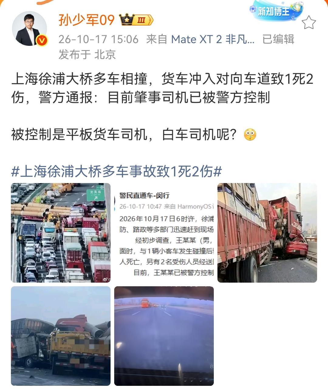 孙少军：上海徐浦大桥多车相撞，货车冲入对向车道致1死2伤，警方通报：目前肇事司机已被警方控制
。控制的是平板货车司机，白车司机呢？[翻白眼]

从其他车辆的行车记录仪上看出来，白色司机应负此次事故的主要责任，没有他从路肩硬挤红色的大货车，根本就不会突然失控。

具体交通事故怎么判定还需要交通部门依据