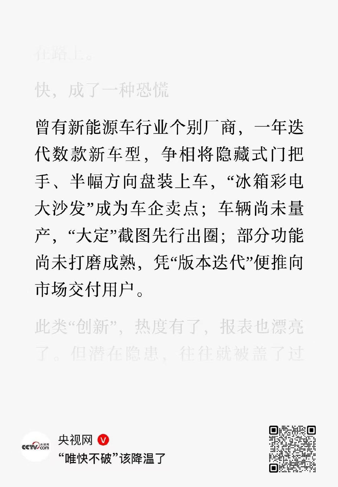 “唯快不破”该降温了
曾有新能源车行业个别厂商，一年迭代数款新车型，争相将隐藏式门把手、半幅方向盘装上车，“冰箱彩电大沙发”成为车企卖点；车辆尚未量产，“大定”截图先行出圈；部分功能尚未打磨成熟，凭“版本迭代”便推向市场交付用户。
（来源：央视网） ​