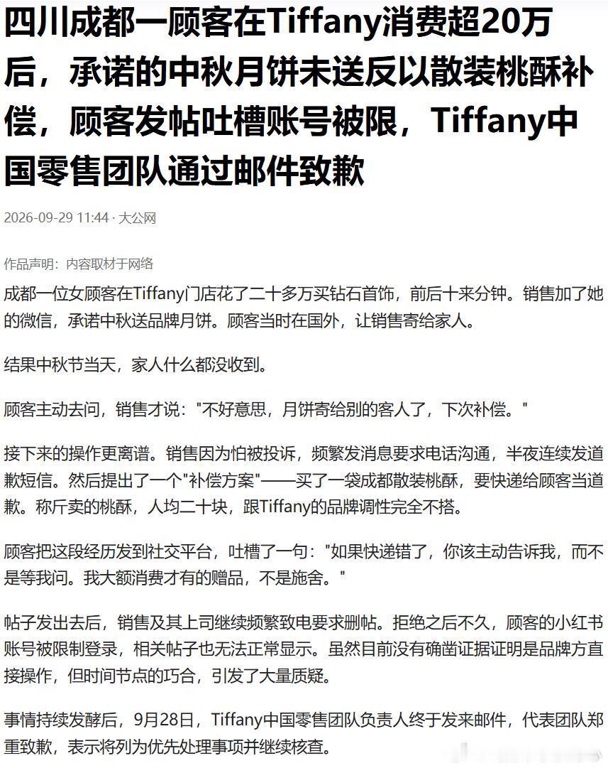 成都一位女顾客在Tiffany门店花了二十多万买钻石首饰，前后十来分钟。销售加了她的微信，承诺中秋送品牌月饼。顾客当时在国外，让销售寄给家人。

结果中秋节当天，家人什么都没收到。

顾客主动去问，销售才说："不好意思，月饼寄给别的客人了，下次补偿。"

接下来的操作更离谱。销售因为怕被投诉， ​