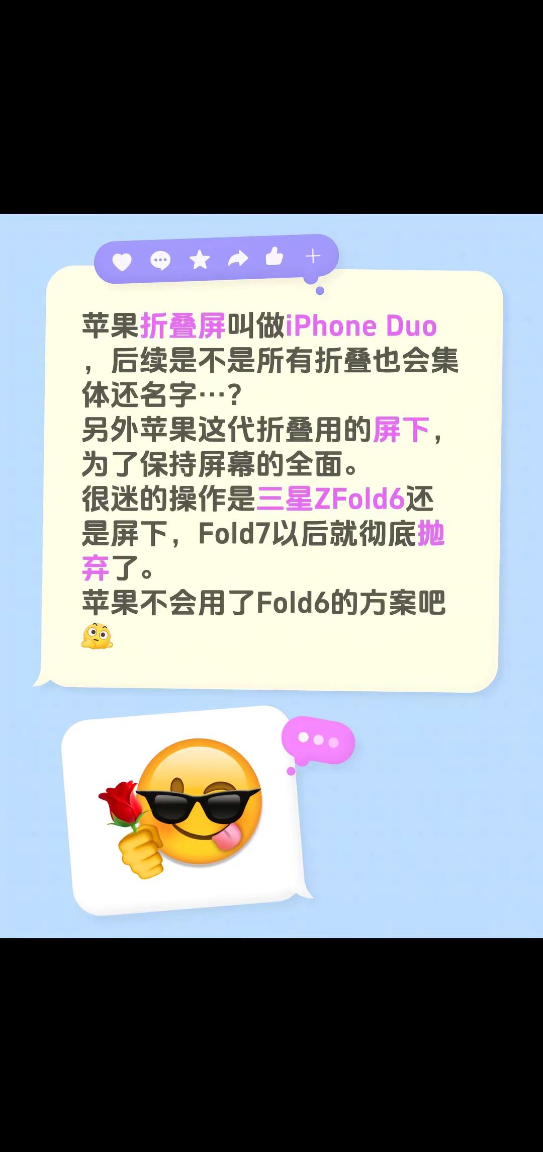 苹果折叠屏叫做iPhone Duo，后续是不是所有折叠也会集体改名字…？另外苹果这代折叠用的屏下，为了保持屏幕的全面。很迷的操作是三星ZFold6还是屏下，Fold7以后就彻底抛弃了。苹果不会用了Fold6的方案吧？苹果折叠屏 三星手机 苹果发布会