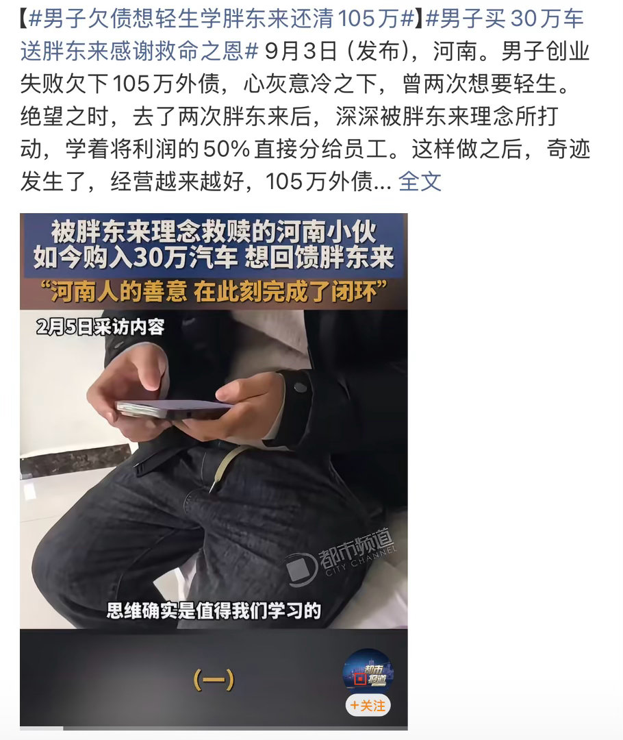 河南郑州的于先生创业失败欠下105万外债后曾两度想轻生，效仿胖东来将50%利润分给员工并取消考勤后，不仅还清全部债务，还提了一辆30万新车想送给胖东来报恩。
走投无路时，他多次走进胖东来，被真诚待人、利他共赢的经营理念深深打动。于是他大胆改变管理模式，彻底颠覆