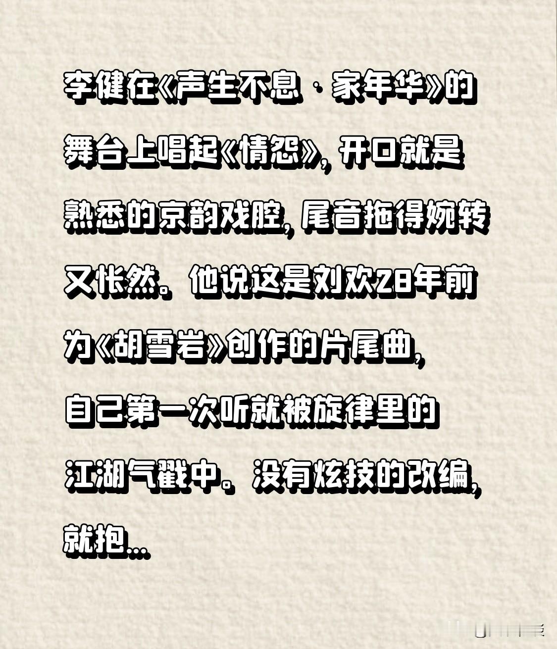 李健在《声生不息·家年华》的舞台上唱起《情怨》，开口就是熟悉的京韵戏腔，尾音拖得婉转又怅然。
他说这是刘欢28年前为《胡雪岩》创作的片尾曲，自己第一次听就被旋律里的江湖气戳中。没有炫技的改编，就抱着吉他安安静静唱，唱到“情怨难两全”那句，台下好多老观众红了眼。
隔着岁月隔空递出的这份敬意，比任何华丽